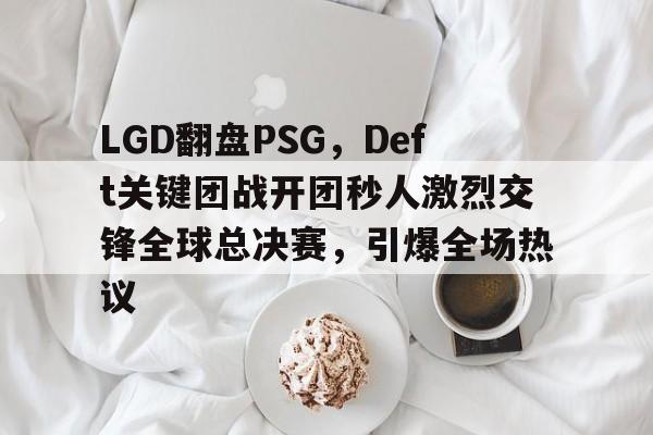 LGD翻盘PSG，Deft关键团战开团秒人激烈交锋全球总决赛，引爆全场热议